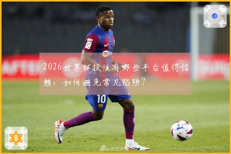 2026世界杯投注有哪些平台值得信赖，如何避免常见陷阱？