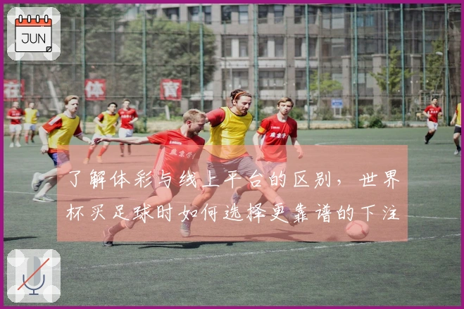 了解体彩与线上平台的区别，世界杯买足球时如何选择更靠谱的下注方式