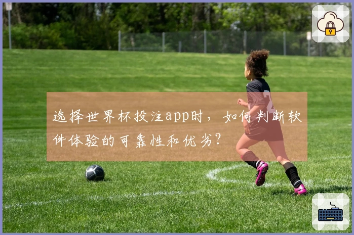 选择世界杯投注app时，如何判断软件体验的可靠性和优劣？