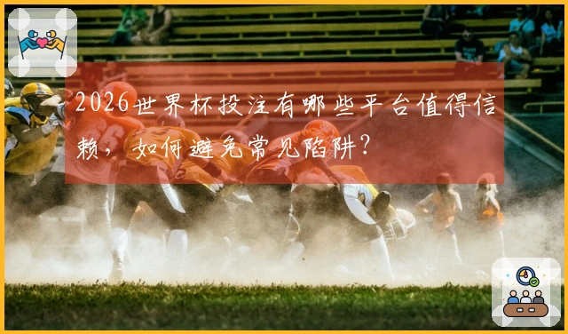 2026世界杯投注有哪些平台值得信赖，如何避免常见陷阱？