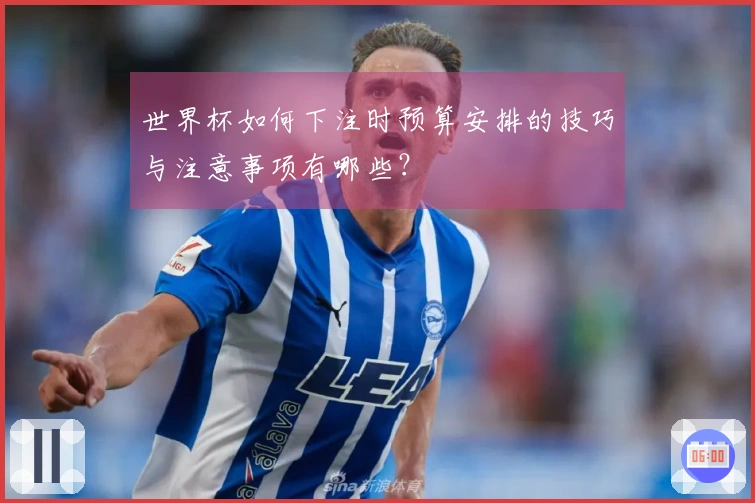 世界杯如何下注时预算安排的技巧与注意事项有哪些？