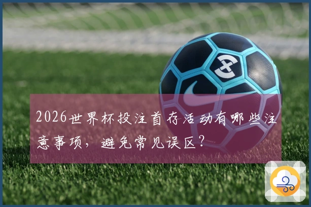2026世界杯投注首存活动有哪些注意事项,避免常见误区?