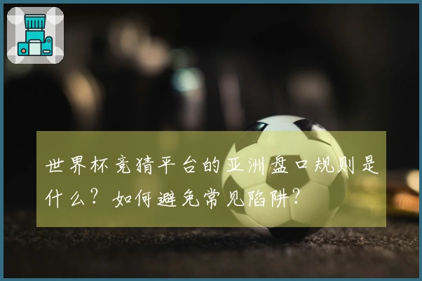 世界杯竞猜平台的亚洲盘口规则是什么？如何避免常见陷阱？